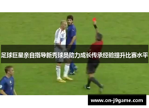 足球巨星亲自指导新秀球员助力成长传承经验提升比赛水平