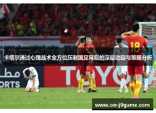 卡塔尔通过心理战术全方位压制国足背后的深层动因与策略分析