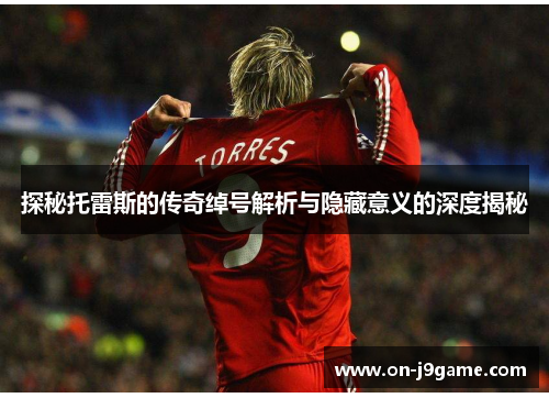 探秘托雷斯的传奇绰号解析与隐藏意义的深度揭秘