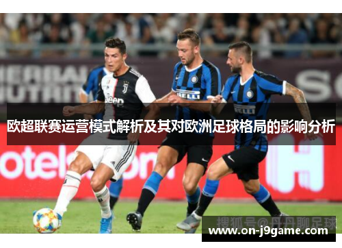 欧超联赛运营模式解析及其对欧洲足球格局的影响分析