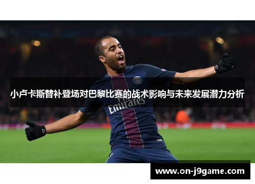小卢卡斯替补登场对巴黎比赛的战术影响与未来发展潜力分析