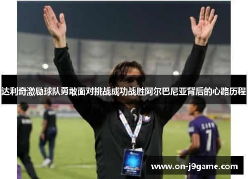 达利奇激励球队勇敢面对挑战成功战胜阿尔巴尼亚背后的心路历程