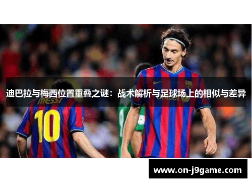 迪巴拉与梅西位置重叠之谜：战术解析与足球场上的相似与差异