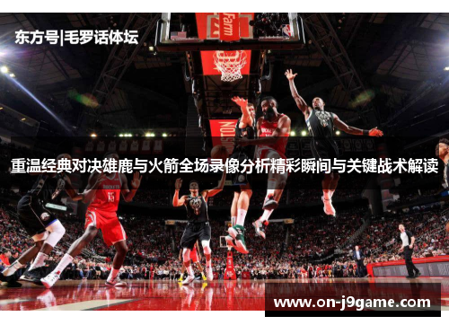重温经典对决雄鹿与火箭全场录像分析精彩瞬间与关键战术解读