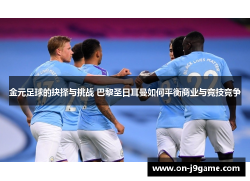 金元足球的抉择与挑战 巴黎圣日耳曼如何平衡商业与竞技竞争