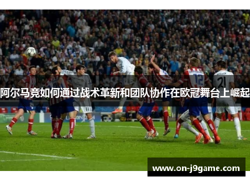 阿尔马竞如何通过战术革新和团队协作在欧冠舞台上崛起