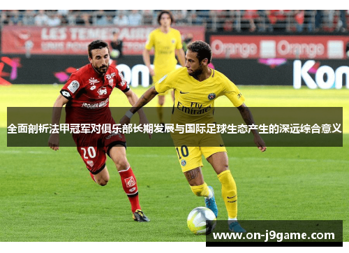 全面剖析法甲冠军对俱乐部长期发展与国际足球生态产生的深远综合意义 全面剖析法甲冠军对俱乐部长期发展与国际足球生态产生的深远综合意义
