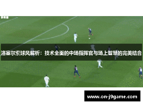 洛塞尔索球风解析:技术全面的中场指挥官与场上智慧的完美结合 洛塞尔索球风解析:技术全面的中场指挥官与场上智慧的完美结合