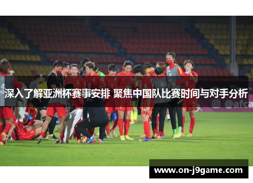 深入了解亚洲杯赛事安排 聚焦中国队比赛时间与对手分析 深入了解亚洲杯赛事安排 聚焦中国队比赛时间与对手分析