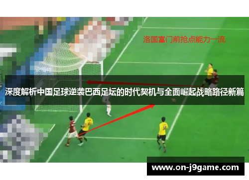 深度解析中国足球逆袭巴西足坛的时代契机与全面崛起战略路径新篇 深度解析中国足球逆袭巴西足坛的时代契机与全面崛起战略路径新篇