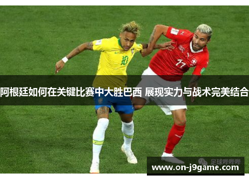 阿根廷如何在关键比赛中大胜巴西 展现实力与战术完美结合
