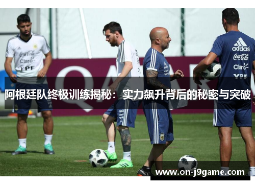 阿根廷队终极训练揭秘:实力飙升背后的秘密与突破 阿根廷队终极训练揭秘:实力飙升背后的秘密与突破