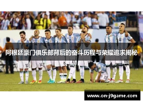 阿根廷豪门俱乐部背后的奋斗历程与荣耀追求揭秘 阿根廷豪门俱乐部背后的奋斗历程与荣耀追求揭秘