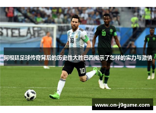 阿根廷足球传奇背后的历史性大胜巴西揭示了怎样的实力与激情 阿根廷足球传奇背后的历史性大胜巴西揭示了怎样的实力与激情