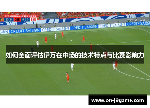 如何全面评估伊万在中场的技术特点与比赛影响力