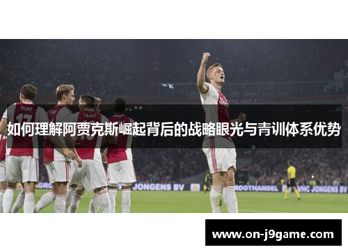 如何理解阿贾克斯崛起背后的战略眼光与青训体系优势 如何理解阿贾克斯崛起背后的战略眼光与青训体系优势