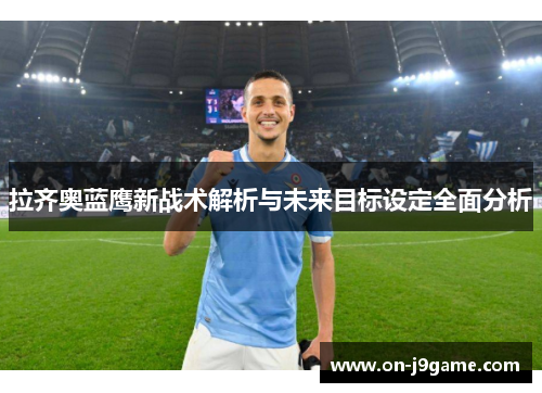 拉齐奥蓝鹰新战术解析与未来目标设定全面分析