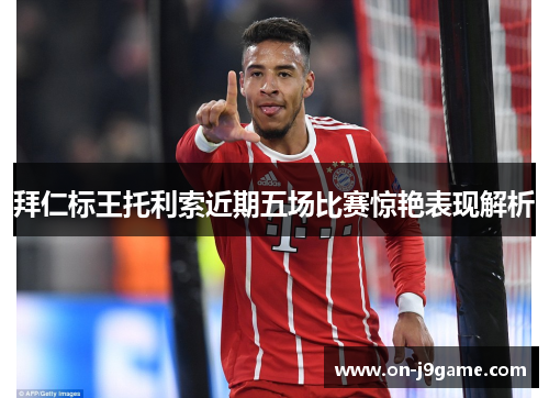 拜仁标王托利索近期五场比赛惊艳表现解析