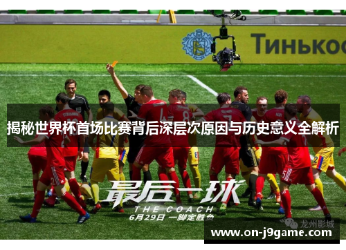 揭秘世界杯首场比赛背后深层次原因与历史意义全解析
