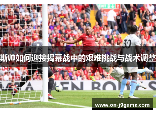 斯帅如何迎接揭幕战中的艰难挑战与战术调整
