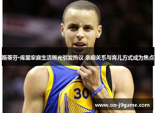 斯蒂芬·库里家庭生活曝光引发热议 亲密关系与育儿方式成为焦点