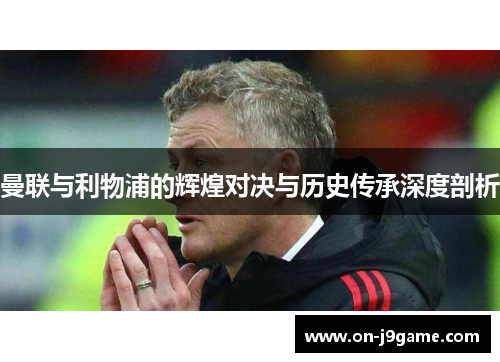 曼联与利物浦的辉煌对决与历史传承深度剖析