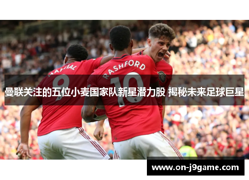 曼联关注的五位小麦国家队新星潜力股 揭秘未来足球巨星