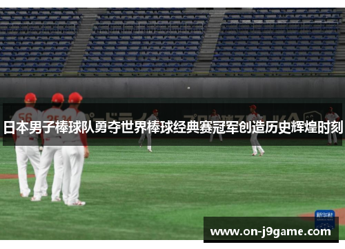 日本男子棒球队勇夺世界棒球经典赛冠军创造历史辉煌时刻
