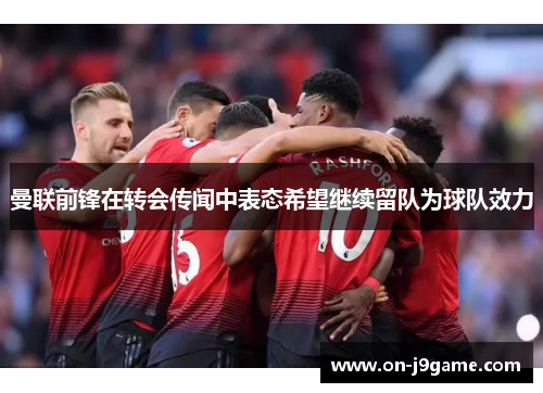 曼联前锋在转会传闻中表态希望继续留队为球队效力