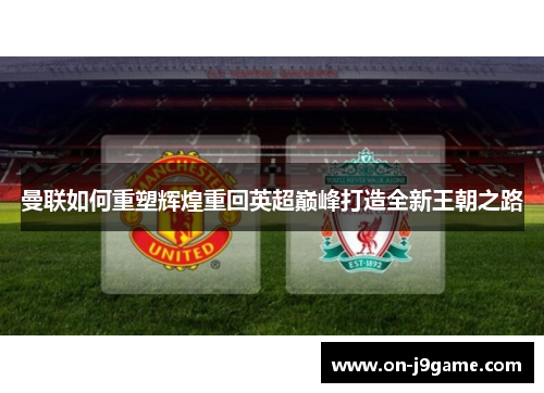 曼联如何重塑辉煌重回英超巅峰打造全新王朝之路