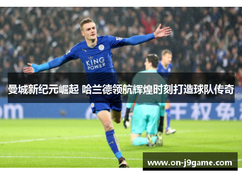 曼城新纪元崛起 哈兰德领航辉煌时刻打造球队传奇