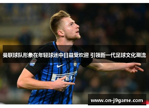 曼联球队形象在年轻球迷中日益受欢迎 引领新一代足球文化潮流