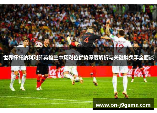 世界杯托纳利对阵英格兰中场对位优势深度解析与关键胜负手全面谈