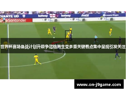 世界杯赛场备战计划升级争冠格局生变多重关键看点集中呈现引发关注