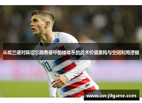 从哈兰德对阵切尔西看德甲前锋体系的战术价值重构与空间利用逻辑