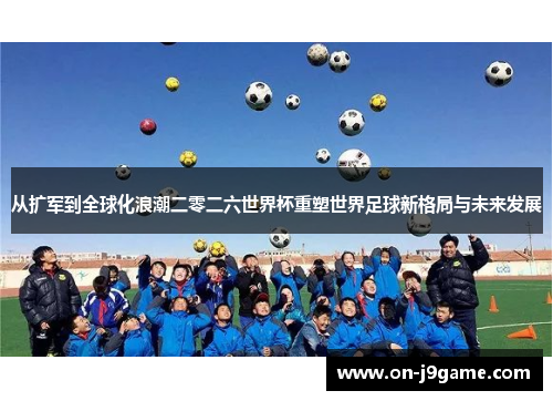 从扩军到全球化浪潮二零二六世界杯重塑世界足球新格局与未来发展