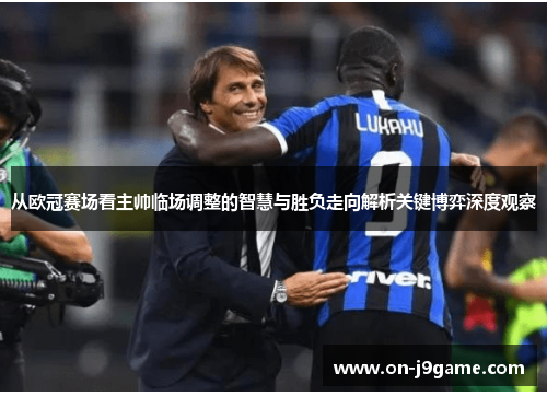 从欧冠赛场看主帅临场调整的智慧与胜负走向解析关键博弈深度观察