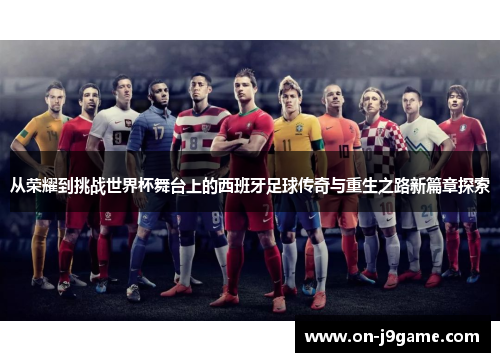 从荣耀到挑战世界杯舞台上的西班牙足球传奇与重生之路新篇章探索