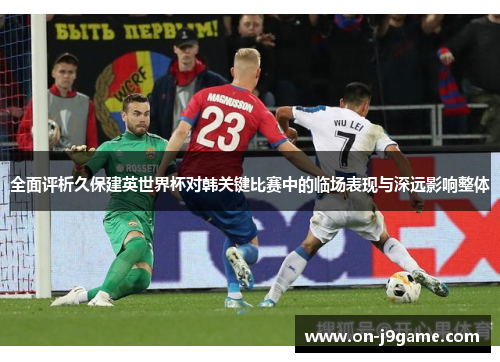 全面评析久保建英世界杯对韩关键比赛中的临场表现与深远影响整体