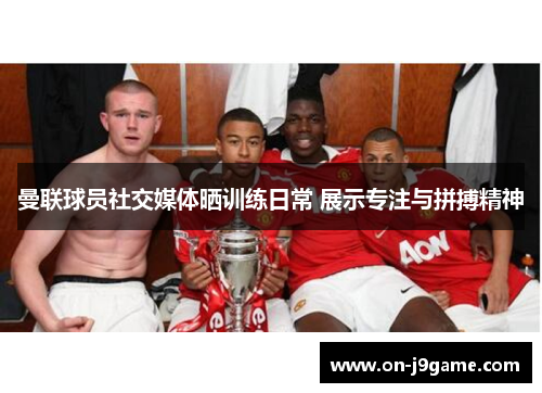 曼联球员社交媒体晒训练日常 展示专注与拼搏精神