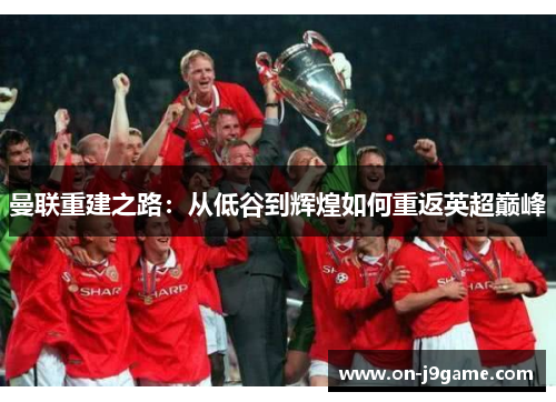 曼联重建之路：从低谷到辉煌如何重返英超巅峰