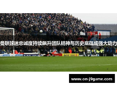 曼联球迷忠诚度持续飙升团队精神与历史底蕴成强大动力