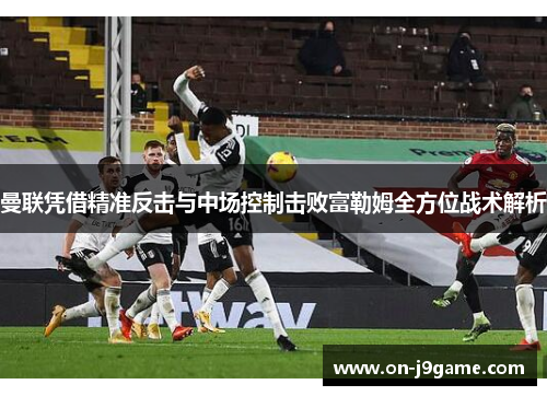 曼联凭借精准反击与中场控制击败富勒姆全方位战术解析