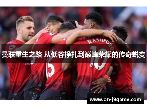 曼联重生之路 从低谷挣扎到巅峰荣耀的传奇蜕变