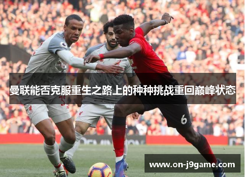 曼联能否克服重生之路上的种种挑战重回巅峰状态