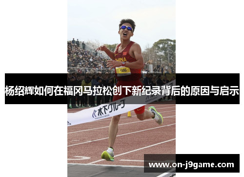 杨绍辉如何在福冈马拉松创下新纪录背后的原因与启示 杨绍辉如何在福冈马拉松创下新纪录背后的原因与启示