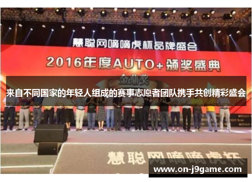 来自不同国家的年轻人组成的赛事志愿者团队携手共创精彩盛会