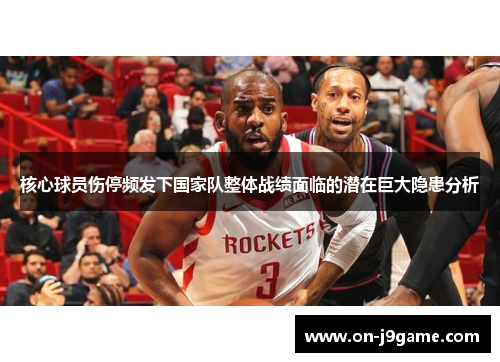 核心球员伤停频发下国家队整体战绩面临的潜在巨大隐患分析 核心球员伤停频发下国家队整体战绩面临的潜在巨大隐患分析