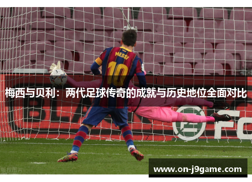 梅西与贝利：两代足球传奇的成就与历史地位全面对比