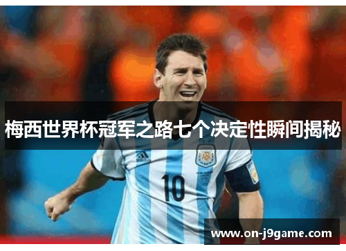 梅西世界杯冠军之路七个决定性瞬间揭秘